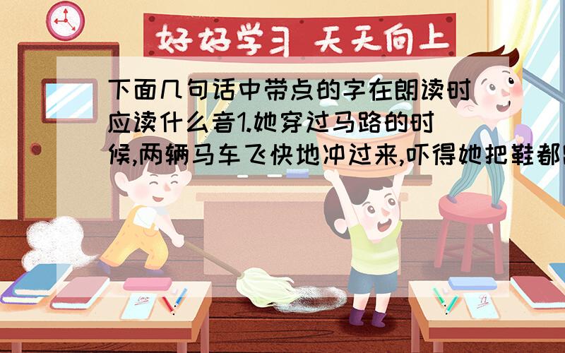 下面几句话中带点的字在朗读时应读什么音1.她穿过马路的时候,两辆马车飞快地冲过来,吓得她把鞋都跑掉了.（句中的“地”字读di还是de）2.但不能平的,外什么偏要白白走这一遭啊?（句中的