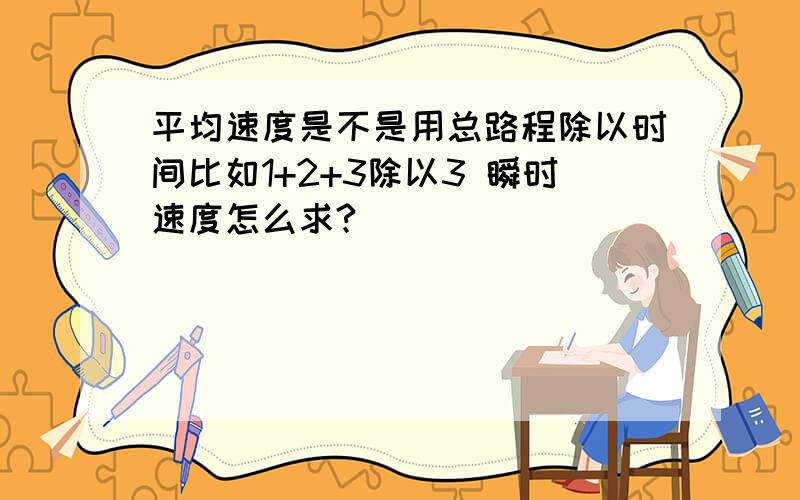 平均速度是不是用总路程除以时间比如1+2+3除以3 瞬时速度怎么求?