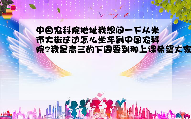 中国农科院地址我想问一下从米市大街这边怎么坐车到中国农科院?我是高三的下周要到那上课希望大家能帮助我尽快