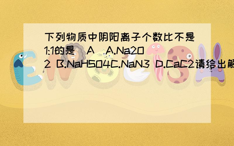 下列物质中阴阳离子个数比不是1:1的是(A)A.Na2O2 B.NaHSO4C.NaN3 D.CaC2请给出解析