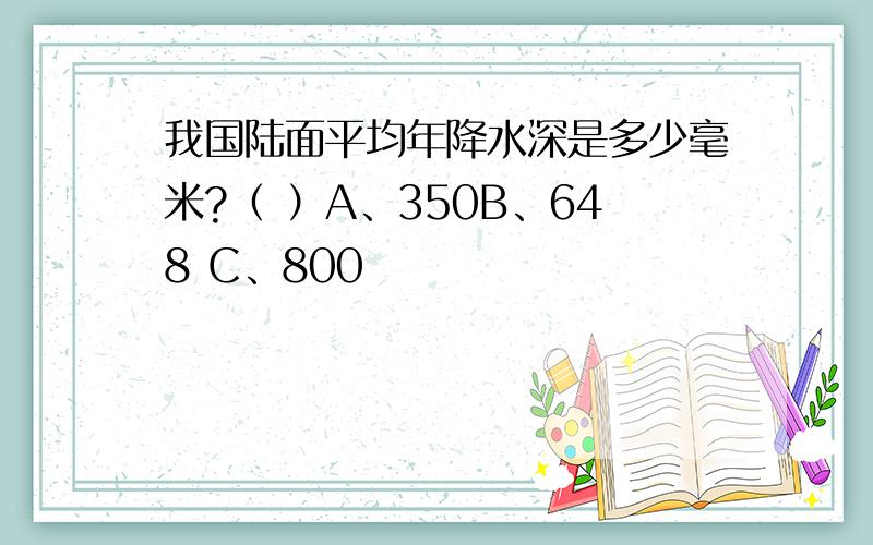 我国陆面平均年降水深是多少毫米?（ ）A、350B、648 C、800