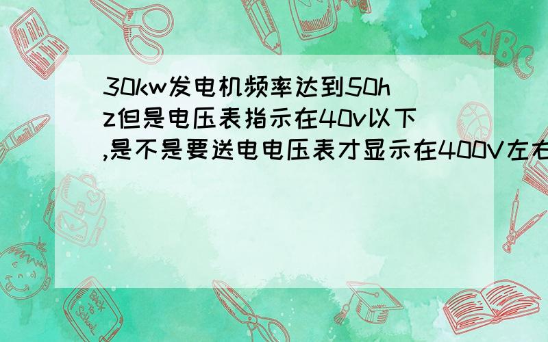 30kw发电机频率达到50hz但是电压表指示在40v以下,是不是要送电电压表才显示在400V左右?