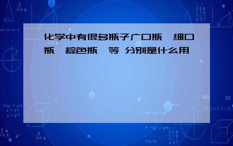 化学中有很多瓶子广口瓶,细口瓶,棕色瓶,等 分别是什么用