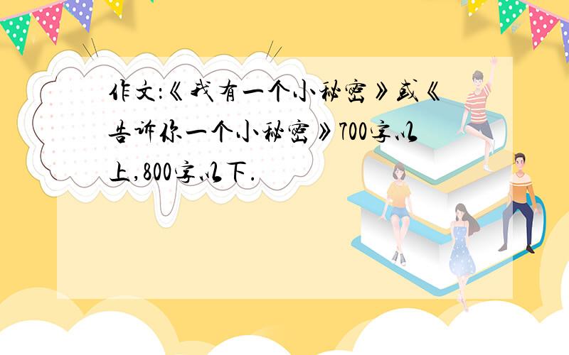 作文：《我有一个小秘密》或《告诉你一个小秘密》700字以上,800字以下.