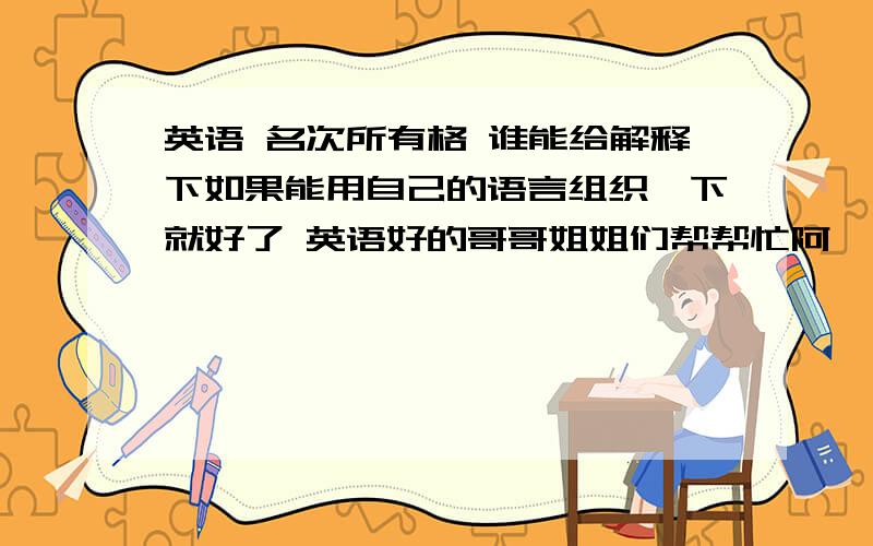 英语 名次所有格 谁能给解释下如果能用自己的语言组织一下就好了 英语好的哥哥姐姐们帮帮忙阿