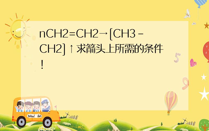 nCH2=CH2→[CH3-CH2]↑求箭头上所需的条件!