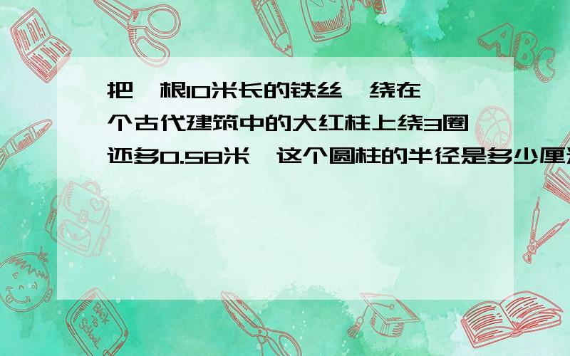 把一根10米长的铁丝,绕在一个古代建筑中的大红柱上绕3圈还多0.58米,这个圆柱的半径是多少厘米?