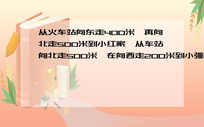 从火车站向东走400米,再向北走500米到小红家,从车站向北走500米,在向西走200米到小强家,则小强家在小红家_________