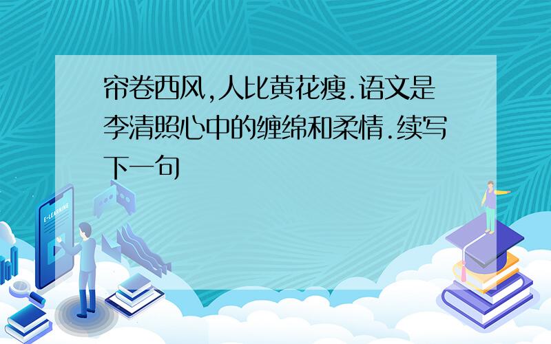 帘卷西风,人比黄花瘦.语文是李清照心中的缠绵和柔情.续写下一句