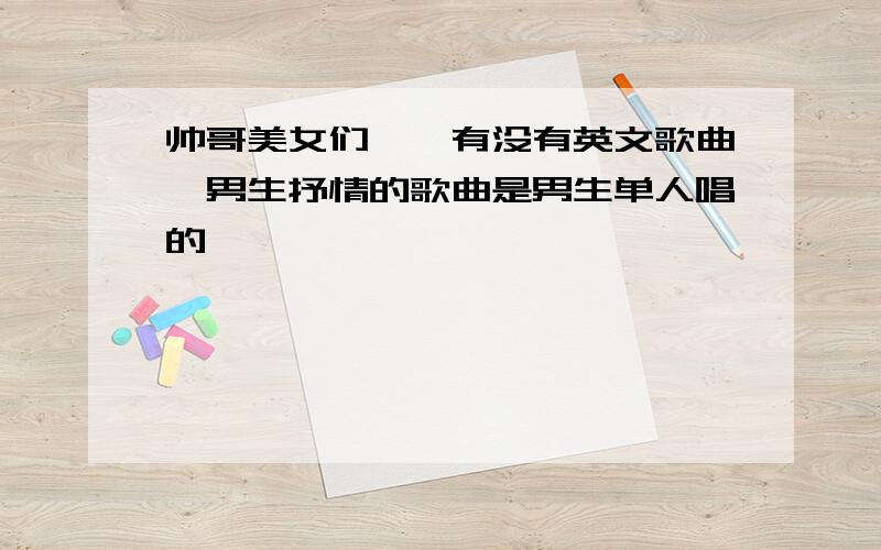 帅哥美女们《《有没有英文歌曲》男生抒情的歌曲是男生单人唱的