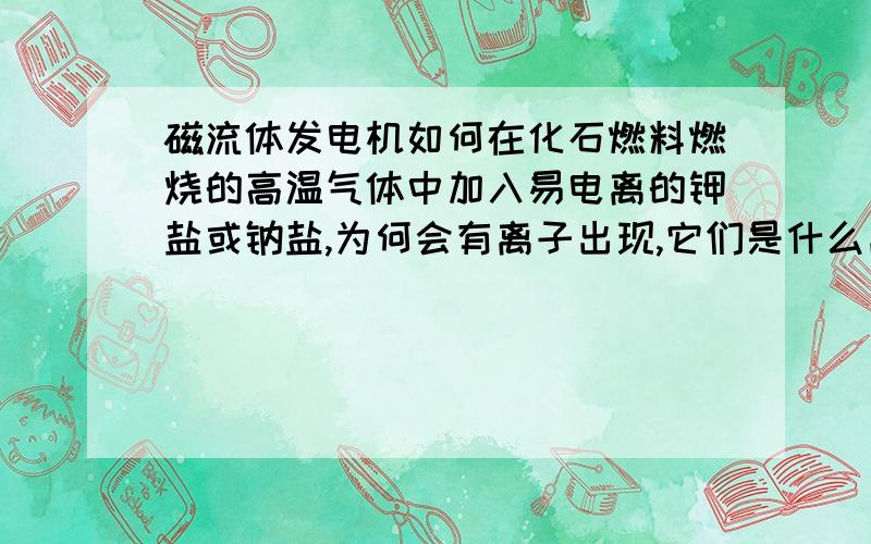 磁流体发电机如何在化石燃料燃烧的高温气体中加入易电离的钾盐或钠盐,为何会有离子出现,它们是什么离子