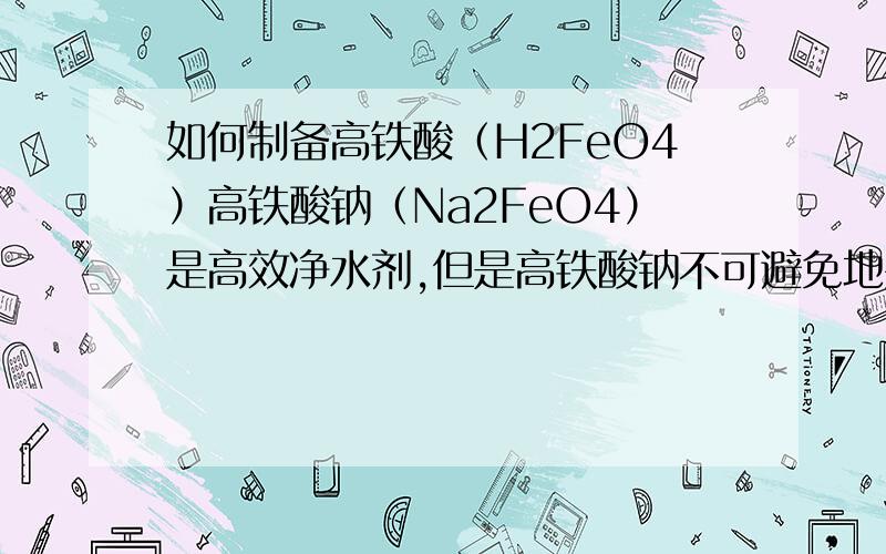 如何制备高铁酸（H2FeO4）高铁酸钠（Na2FeO4）是高效净水剂,但是高铁酸钠不可避免地要向自来水中引入钠离子,如何才能制得不含金属阳离子的高铁酸,百度百科上虽然有高铁酸,但是没有说怎