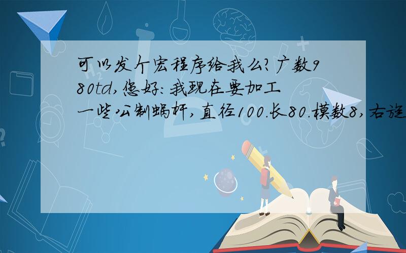 可以发个宏程序给我么?广数980td,您好：我现在要加工一些公制蜗杆,直径100.长80.模数8,右旋,单头,帮我偏个宏程序吧,求求您了.