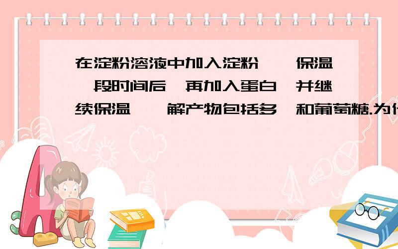 在淀粉溶液中加入淀粉酶,保温一段时间后,再加入蛋白酶并继续保温,酶解产物包括多肽和葡萄糖.为什么是多肽不是氨基酸?还有淀粉酶不是把淀粉大部分分解成麦芽糖吗,为什么试题好像都是