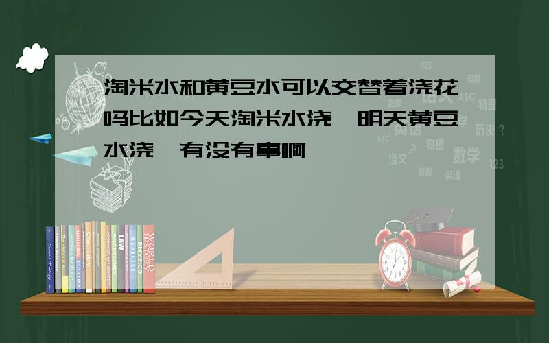 淘米水和黄豆水可以交替着浇花吗比如今天淘米水浇,明天黄豆水浇,有没有事啊