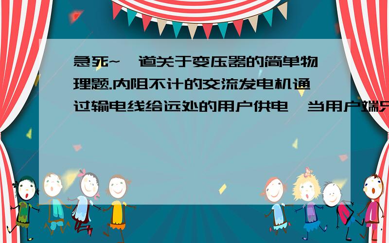 急死~一道关于变压器的简单物理题.内阻不计的交流发电机通过输电线给远处的用户供电,当用户端只用一盏“220V,100W”的白炽灯时,该灯正常发光；当用户端并联此种灯10盏时,每只灯实际功率