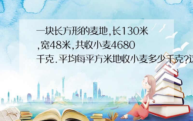 一块长方形的麦地,长130米,宽48米,共收小麦4680千克.平均每平方米地收小麦多少千克?这道题学过忘了,对不起