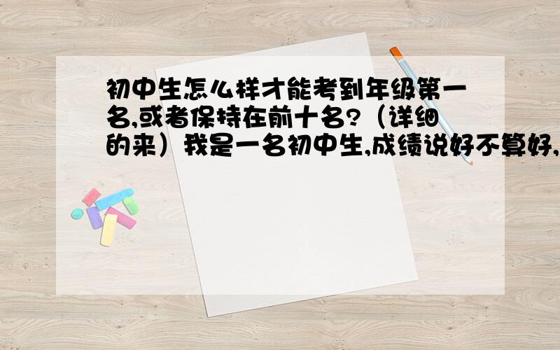 初中生怎么样才能考到年级第一名,或者保持在前十名?（详细的来）我是一名初中生,成绩说好不算好,说差也不差,总徘徊在年级20+,10+,从没进过年级前十,觉得自己特没用,难过.也许是我的学习