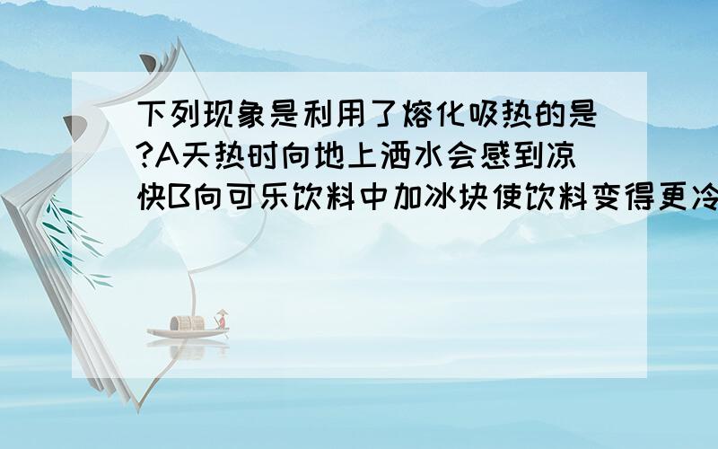 下列现象是利用了熔化吸热的是?A天热时向地上洒水会感到凉快B向可乐饮料中加冰块使饮料变得更冷C结束游泳上岸后身上会感到有点冷D运输食品时利用干冰降温防止食物变质