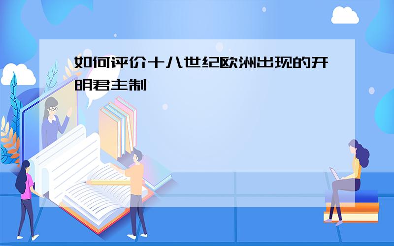 如何评价十八世纪欧洲出现的开明君主制