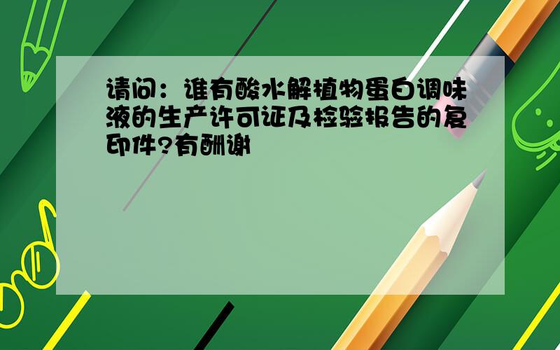 请问：谁有酸水解植物蛋白调味液的生产许可证及检验报告的复印件?有酬谢