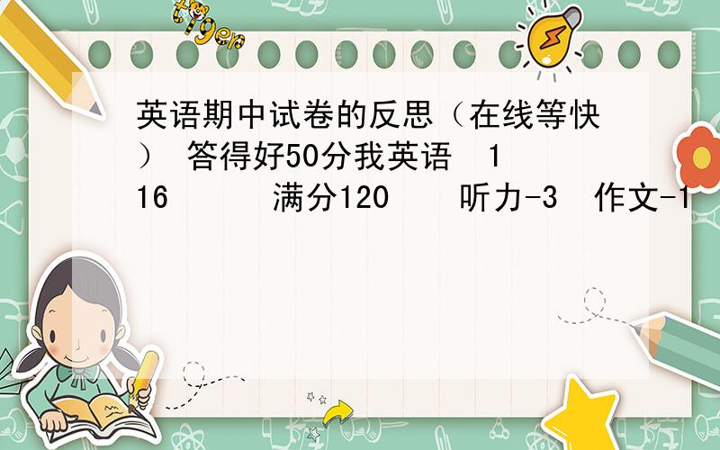英语期中试卷的反思（在线等快） 答得好50分我英语  116      满分120    听力-3  作文-1      300字左右