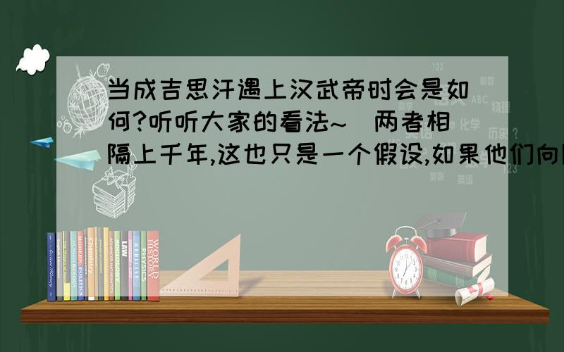 当成吉思汗遇上汉武帝时会是如何?听听大家的看法~`两者相隔上千年,这也只是一个假设,如果他们向隅会有怎么样的情景?