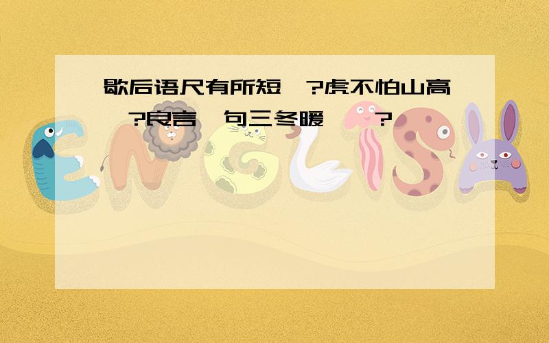 歇后语尺有所短—?虎不怕山高—?良言一句三冬暖——?