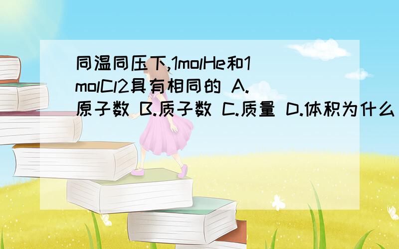 同温同压下,1molHe和1molCl2具有相同的 A.原子数 B.质子数 C.质量 D.体积为什么