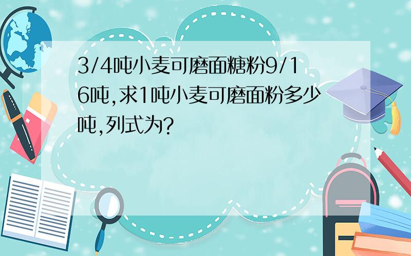 3/4吨小麦可磨面糖粉9/16吨,求1吨小麦可磨面粉多少吨,列式为?