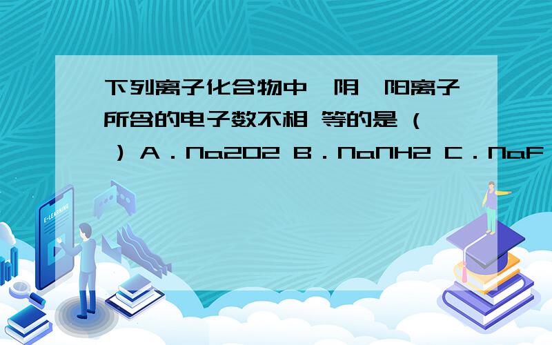 下列离子化合物中,阴、阳离子所含的电子数不相 等的是 ( ) A．Na2O2 B．NaNH2 C．NaF D．Mg(OH)2 过程!