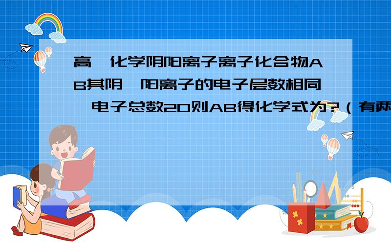 高一化学阴阳离子离子化合物AB其阴,阳离子的电子层数相同,电子总数20则AB得化学式为?（有两个答案）能不能有解析答案的来历？谢谢还有一道Y的负离子有18个电子，那么Y的负离子是什么？