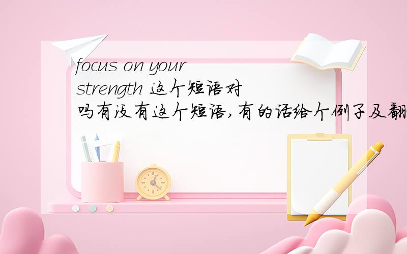 focus on your strength 这个短语对吗有没有这个短语,有的话给个例子及翻译.我本人怀疑这个短语不存在请真正懂英语的人回答，鄙视用翻译机器来糊弄的人，基本的英语常识是有的 .我这个短语