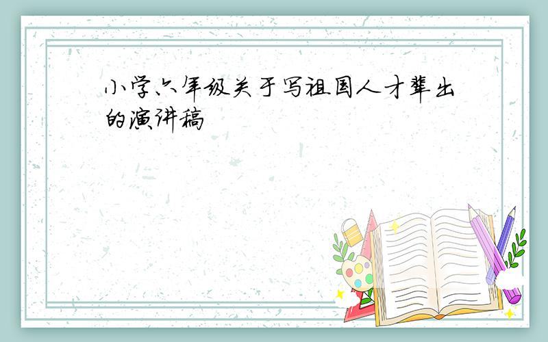 小学六年级关于写祖国人才辈出的演讲稿