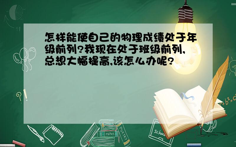 怎样能使自己的物理成绩处于年级前列?我现在处于班级前列,总想大幅提高,该怎么办呢?