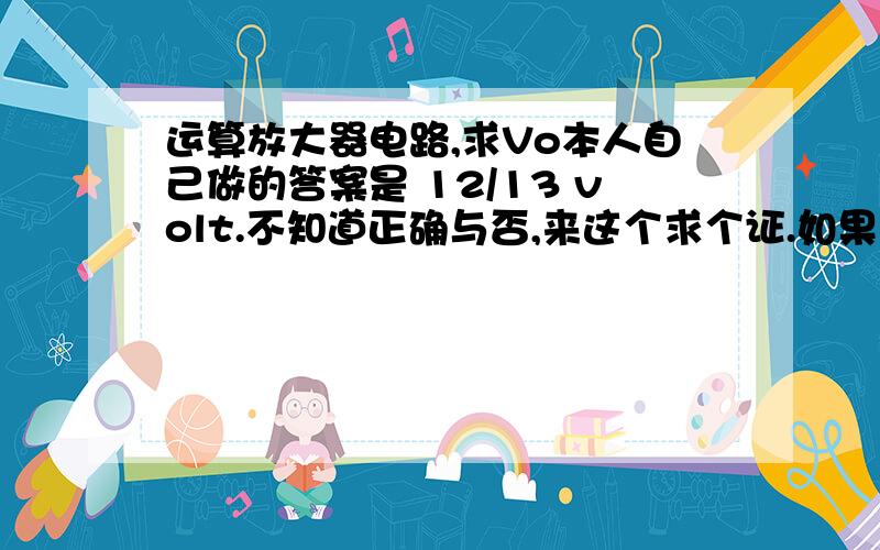运算放大器电路,求Vo本人自己做的答案是 12/13 volt.不知道正确与否,来这个求个证.如果不对,另外,还有一个问题,现在的电路图是从正向输入,反转接口接地.如果改成,从反向输入电压,将正向接