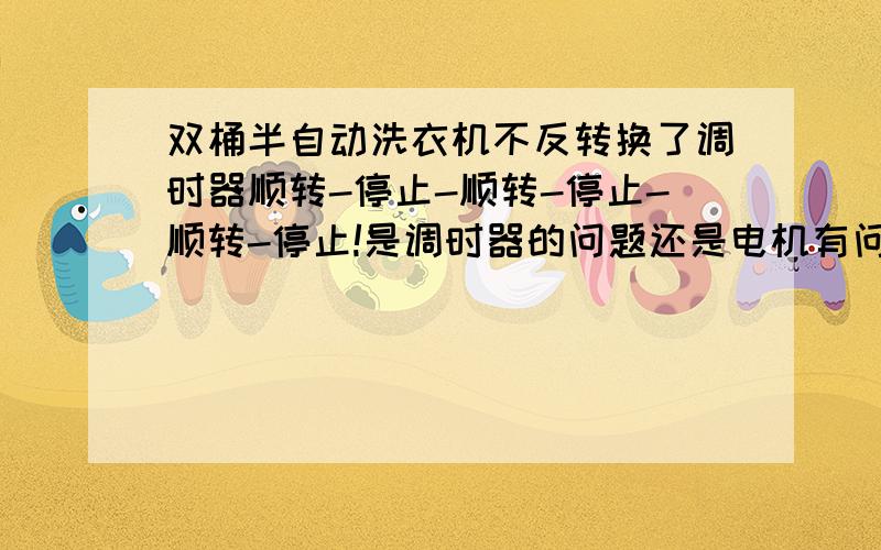 双桶半自动洗衣机不反转换了调时器顺转-停止-顺转-停止-顺转-停止!是调时器的问题还是电机有问题!