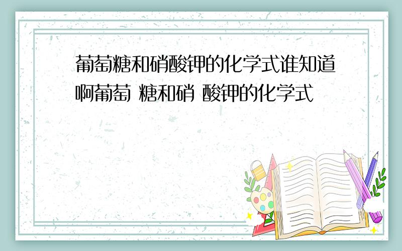 葡萄糖和硝酸钾的化学式谁知道啊葡萄 糖和硝 酸钾的化学式