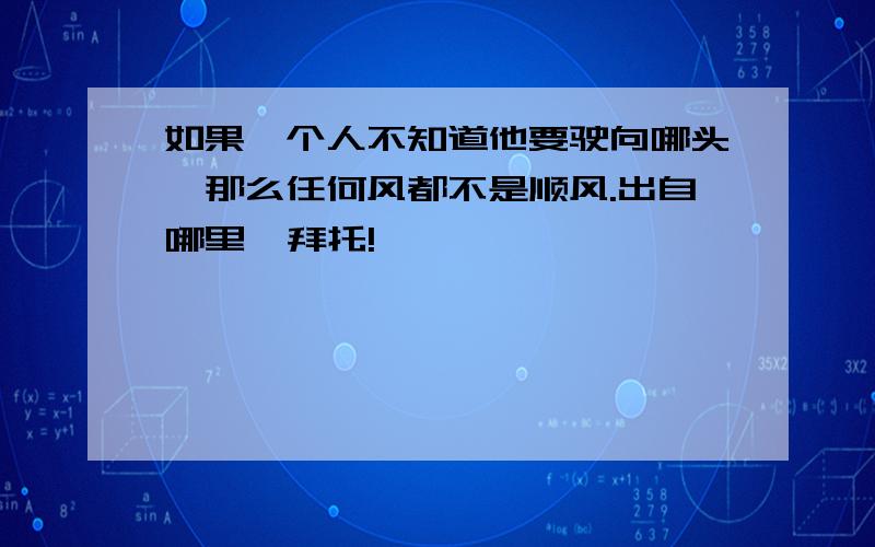 如果一个人不知道他要驶向哪头,那么任何风都不是顺风.出自哪里  拜托!