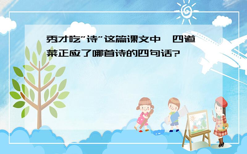 秀才吃”诗”这篇课文中,四道菜正应了哪首诗的四句话?