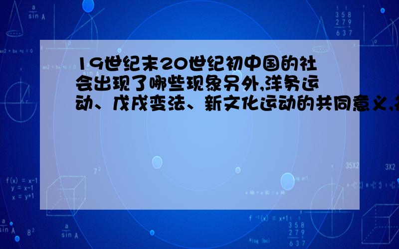 19世纪末20世纪初中国的社会出现了哪些现象另外,洋务运动、戊戌变法、新文化运动的共同意义,并说明学习西方失败的理由.要根据八下社会书哦）请快一点