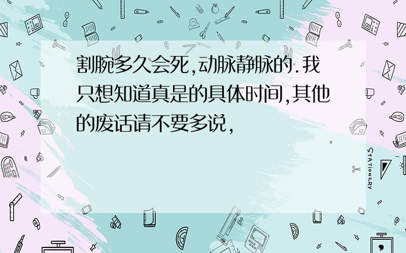 割腕多久会死,动脉静脉的.我只想知道真是的具体时间,其他的废话请不要多说,