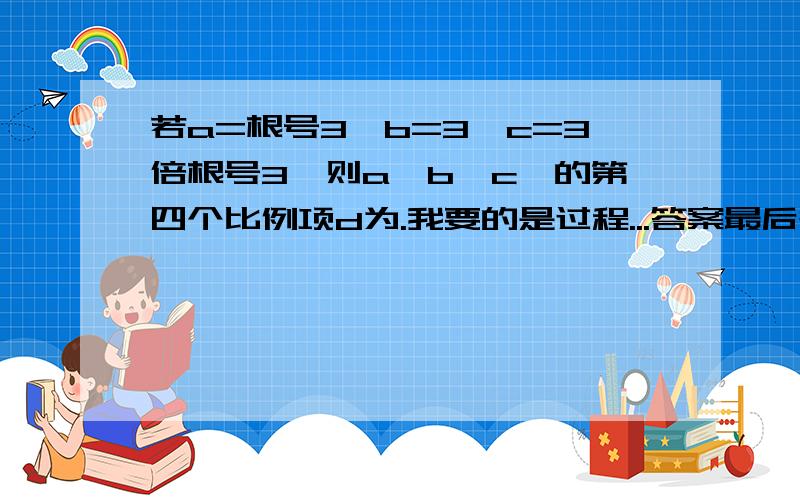 若a=根号3,b=3,c=3倍根号3,则a,b,c,的第四个比例项d为.我要的是过程...答案最后等于什么