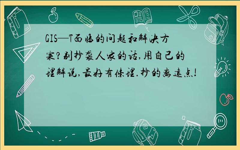 GIS—T面临的问题和解决方案?别抄袭人家的话,用自己的理解说,最好有条理.抄的离远点!