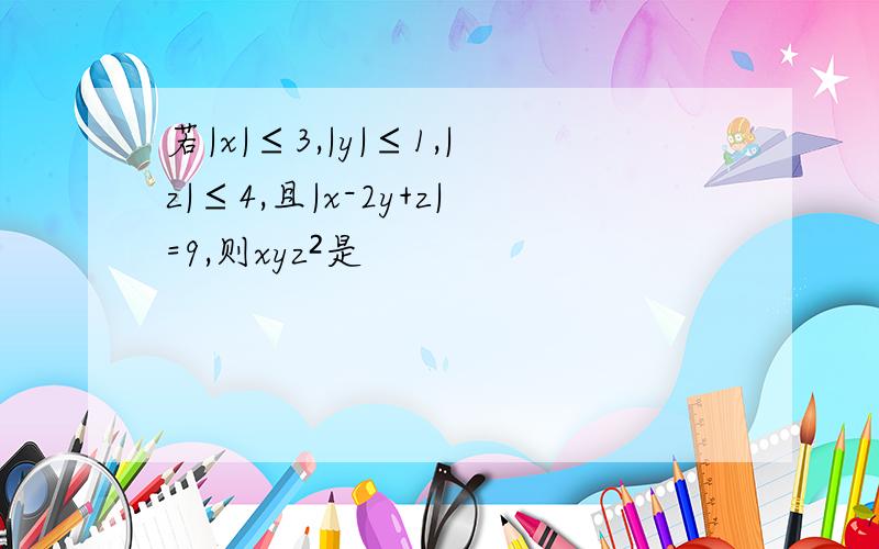 若|x|≤3,|y|≤1,|z|≤4,且|x-2y+z|=9,则xyz²是