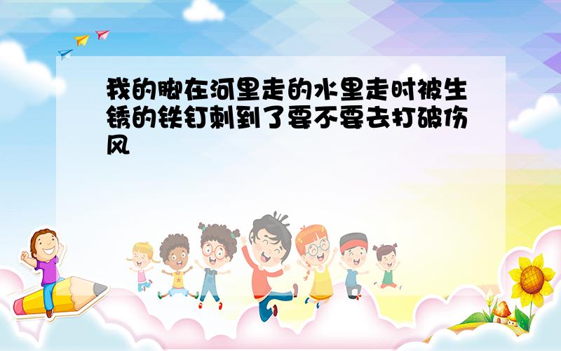 我的脚在河里走的水里走时被生锈的铁钉刺到了要不要去打破伤风