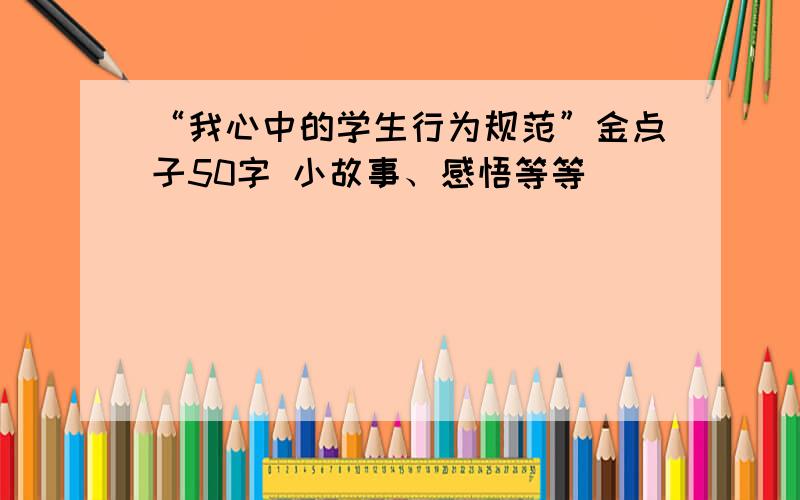 “我心中的学生行为规范”金点子50字 小故事、感悟等等