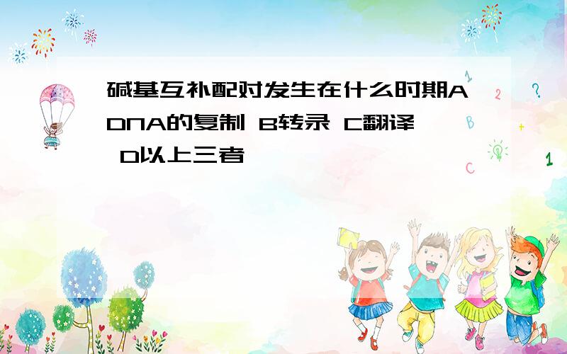 碱基互补配对发生在什么时期ADNA的复制 B转录 C翻译 D以上三者