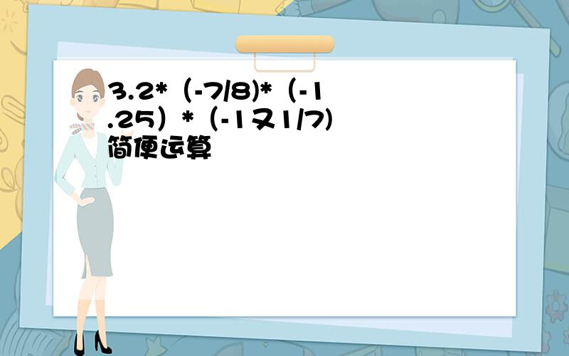 3.2*（-7/8)*（-1.25）*（-1又1/7) 简便运算