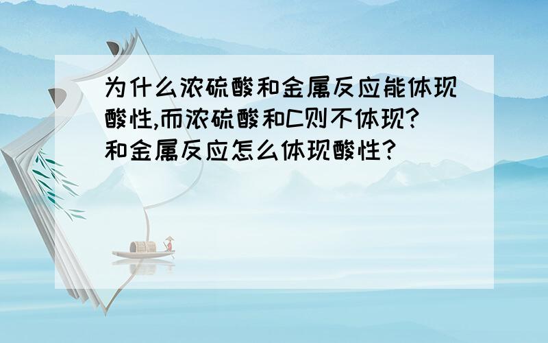 为什么浓硫酸和金属反应能体现酸性,而浓硫酸和C则不体现?和金属反应怎么体现酸性?